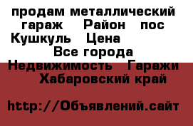 продам металлический гараж  › Район ­ пос.Кушкуль › Цена ­ 60 000 - Все города Недвижимость » Гаражи   . Хабаровский край